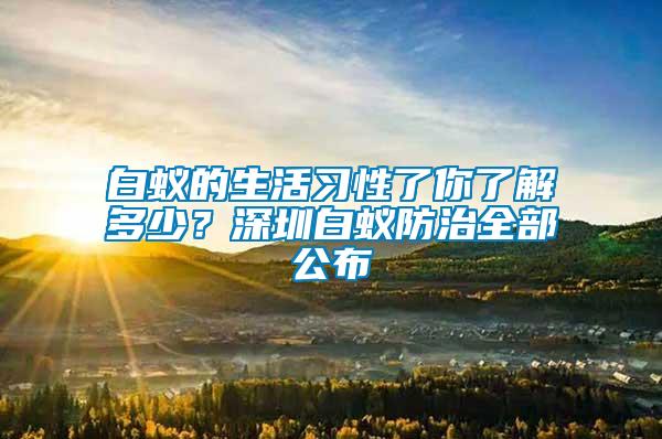 白蟻的生活習(xí)性了你了解多少？深圳白蟻防治全部公布