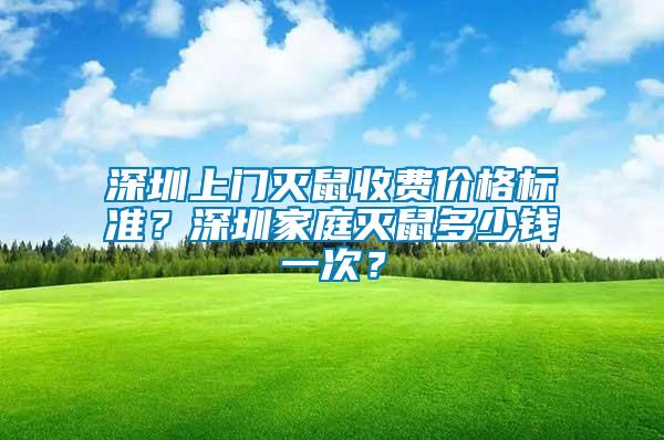 深圳上門滅鼠收費價格標(biāo)準(zhǔn)？深圳家庭滅鼠多少錢一次？