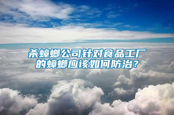 殺蟑螂公司針對(duì)食品工廠的蟑螂應(yīng)該如何防治？