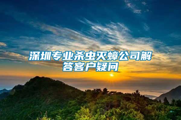 深圳專業(yè)殺蟲(chóng)滅蟑公司解答客戶疑問(wèn)