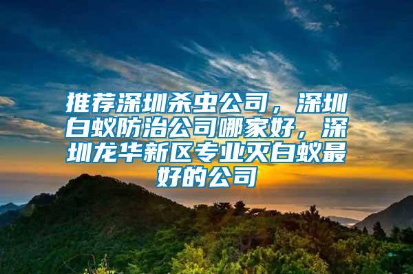 推薦深圳殺蟲公司，深圳白蟻防治公司哪家好，深圳龍華新區(qū)專業(yè)滅白蟻最好的公司