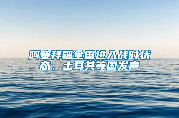 阿塞拜疆全國(guó)進(jìn)入戰(zhàn)時(shí)狀態(tài)，土耳其等國(guó)發(fā)聲