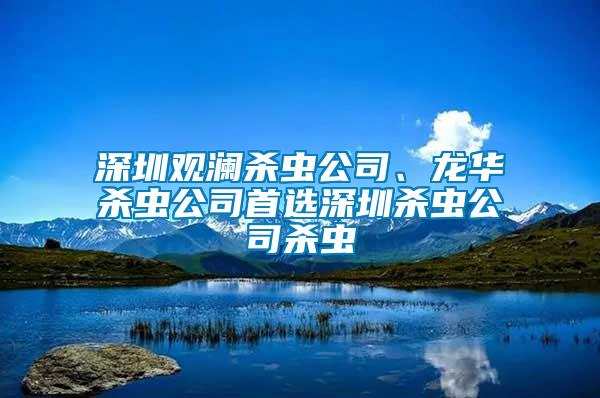 深圳觀瀾殺蟲公司、龍華殺蟲公司首選深圳殺蟲公司殺蟲