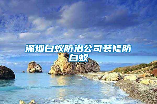 深圳白蟻防治公司裝修防白蟻