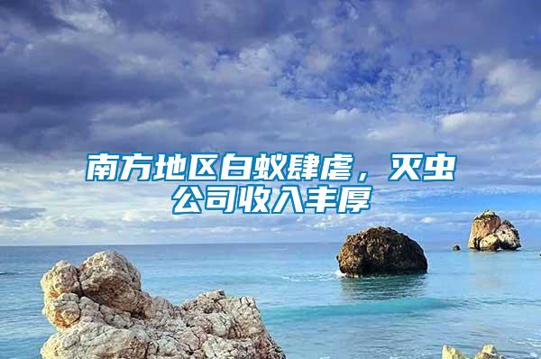 南方地區(qū)白蟻肆虐，滅蟲公司收入豐厚