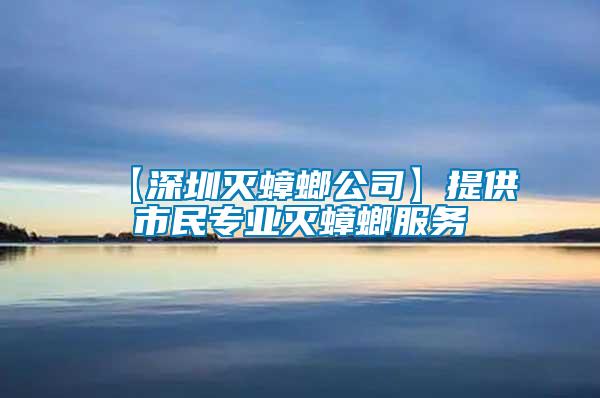 【深圳滅蟑螂公司】提供市民專業(yè)滅蟑螂服務(wù)