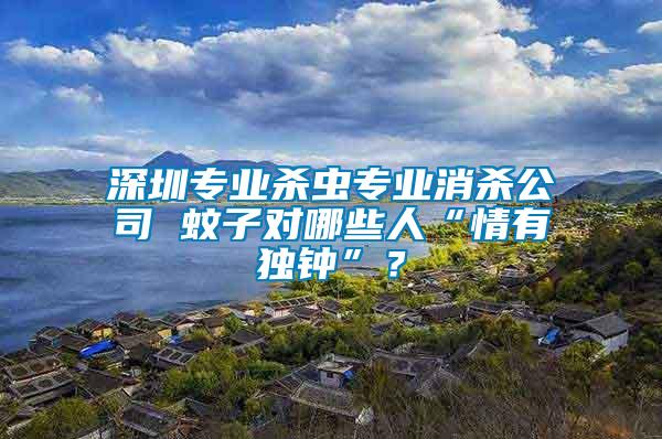 深圳專業(yè)殺蟲專業(yè)消殺公司 蚊子對哪些人“情有獨鐘”？