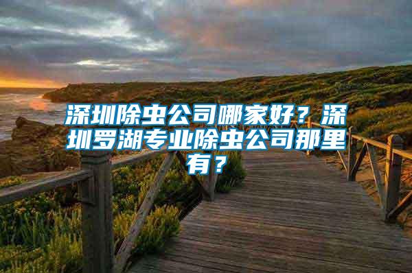 深圳除蟲公司哪家好？深圳羅湖專業(yè)除蟲公司那里有？