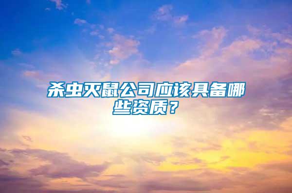 殺蟲滅鼠公司應(yīng)該具備哪些資質(zhì)？