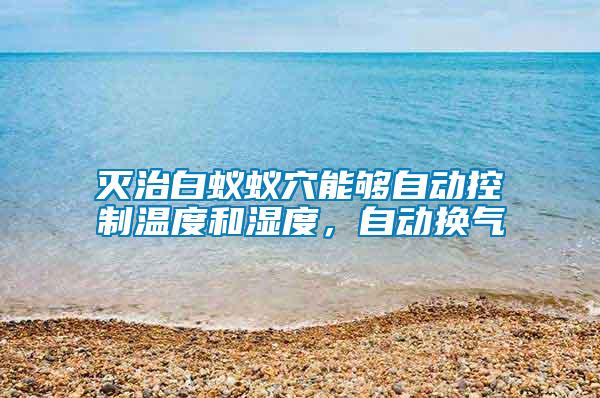 滅治白蟻蟻穴能夠自動控制溫度和濕度，自動換氣