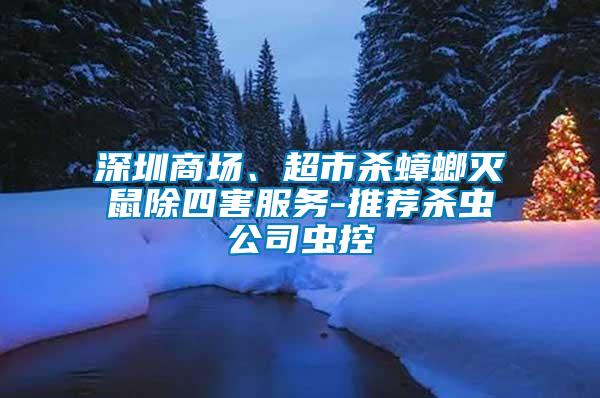 深圳商場(chǎng)、超市殺蟑螂滅鼠除四害服務(wù)-推薦殺蟲(chóng)公司蟲(chóng)控