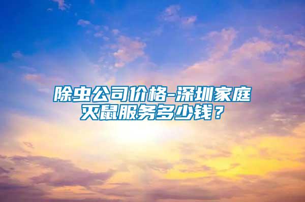 除蟲公司價格-深圳家庭滅鼠服務多少錢？