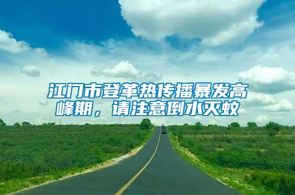 江門市登革熱傳播暴發(fā)高峰期，請注意倒水滅蚊