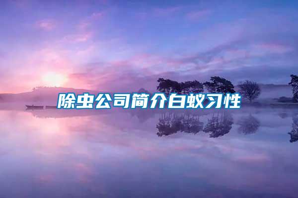 除蟲(chóng)公司簡(jiǎn)介白蟻習(xí)性