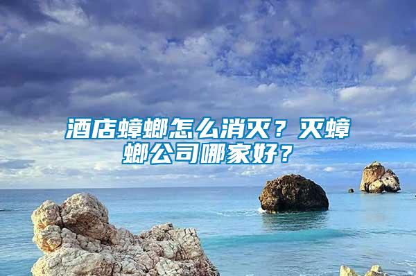 酒店蟑螂怎么消滅？滅蟑螂公司哪家好？