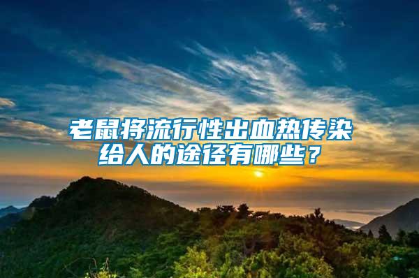 老鼠將流行性出血熱傳染給人的途徑有哪些？