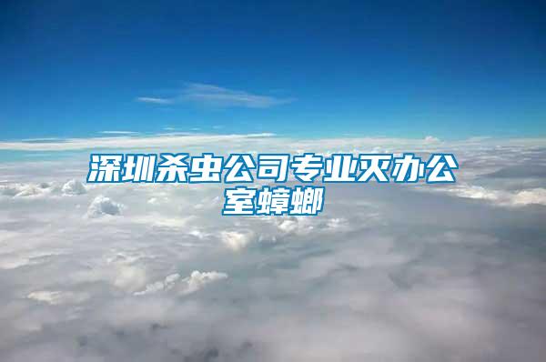 深圳殺蟲公司專業(yè)滅辦公室蟑螂