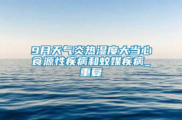 9月天氣炎熱濕度大當(dāng)心食源性疾病和蚊媒疾病_重復(fù)