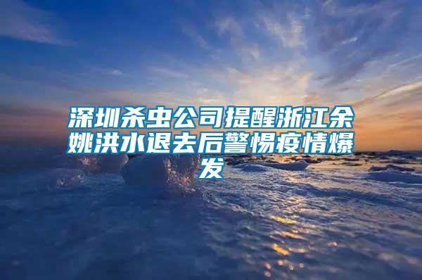 深圳殺蟲公司提醒浙江余姚洪水退去后警惕疫情爆發(fā)