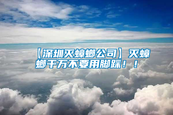 【深圳滅蟑螂公司】滅蟑螂千萬不要用腳踩??！