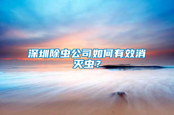 深圳除蟲(chóng)公司如何有效消滅蟲(chóng)？