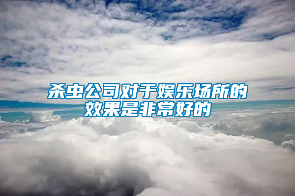 殺蟲公司對(duì)于娛樂(lè)場(chǎng)所的效果是非常好的