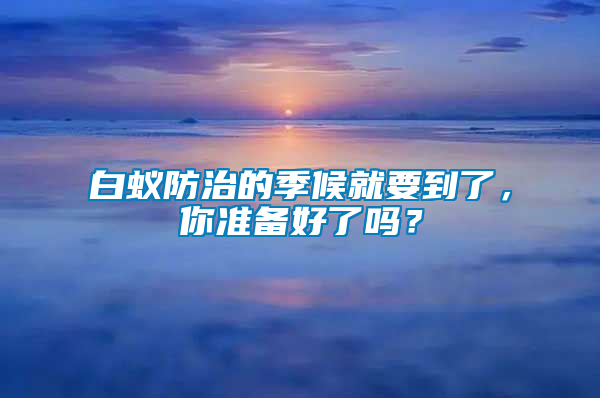 白蟻防治的季候就要到了，你準(zhǔn)備好了嗎？