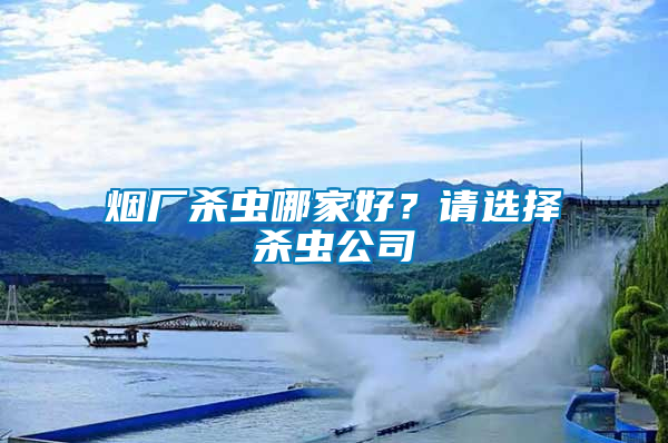 煙廠殺蟲哪家好？請(qǐng)選擇殺蟲公司