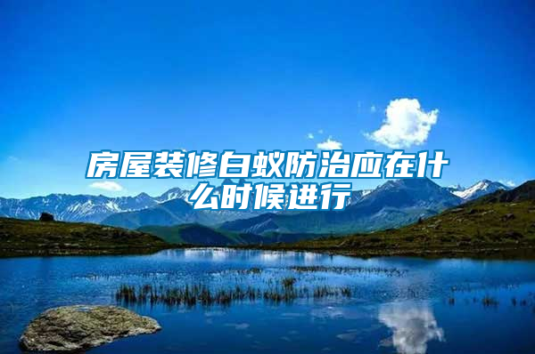 房屋裝修白蟻防治應在什么時候進行