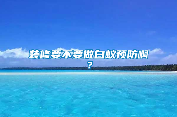 裝修要不要做白蟻預(yù)防??？