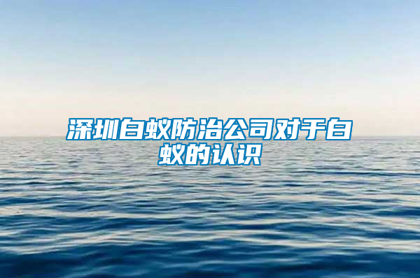 深圳白蟻防治公司對于白蟻的認識