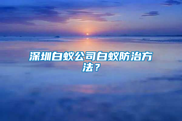 深圳白蟻公司白蟻防治方法？