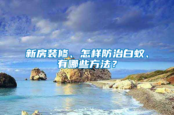 新房裝修、怎樣防治白蟻、有哪些方法？