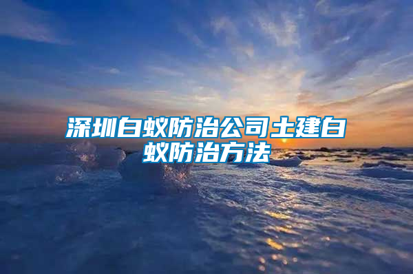 深圳白蟻防治公司土建白蟻防治方法