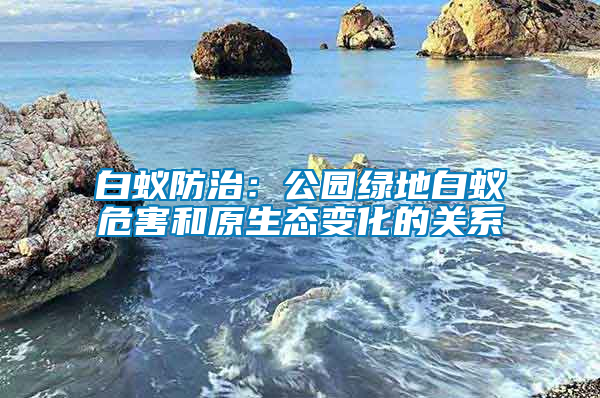 白蟻防治：公園綠地白蟻危害和原生態(tài)變化的關(guān)系