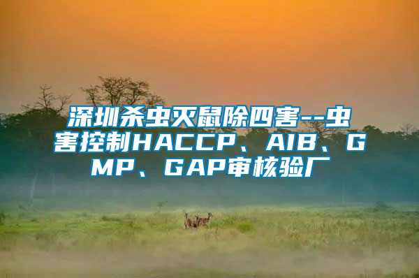 深圳殺蟲滅鼠除四害--蟲害控制HACCP、AIB、GMP、GAP審核驗廠