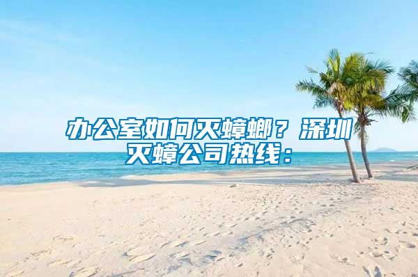 辦公室如何滅蟑螂？深圳滅蟑公司熱線：