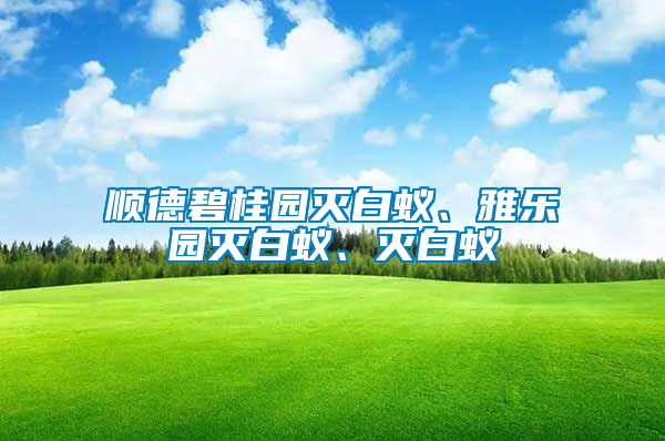 順德碧桂園滅白蟻、雅樂園滅白蟻、滅白蟻