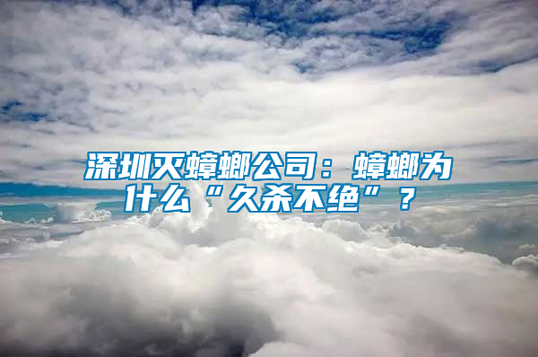 深圳滅蟑螂公司：蟑螂為什么“久殺不絕”？