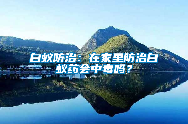 白蟻防治：在家里防治白蟻藥會(huì)中毒嗎？