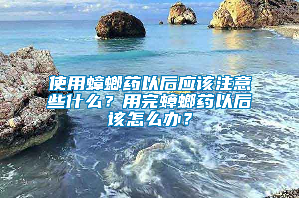 使用蟑螂藥以后應(yīng)該注意些什么？用完蟑螂藥以后該怎么辦？